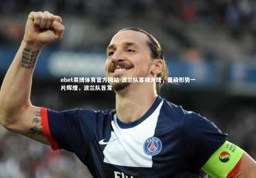 ebet易博体育官方网站-波兰队客场大捷，晋级形势一片辉煌，波兰队首发