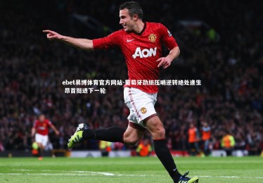 ebet易博体育官方网站-葡萄牙劲旅压哨逆转绝处逢生 昂首挺进下一轮