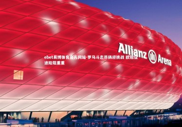 ebet易博体育官方网站-罗马斗志昂扬迎挑战 欧冠征途险阻重重