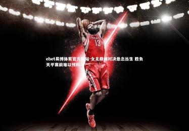 ebet易博体育官方网站-女足巅峰对决悬念丛生 胜负天平赛前难以预料