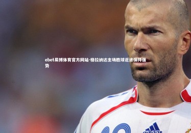 ebet易博体育官方网站-格拉纳达主场胜球近途保持强势