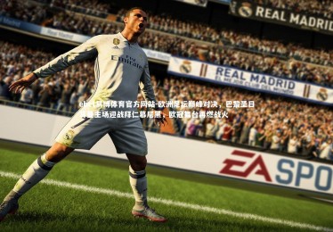 ebet易博体育官方网站-欧洲足坛巅峰对决，巴黎圣日耳曼主场迎战拜仁慕尼黑，欧冠舞台再燃战火