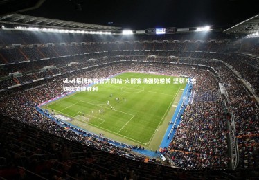 ebet易博体育官方网站-火箭客场强势逆转 坚韧斗志铸就关键胜利