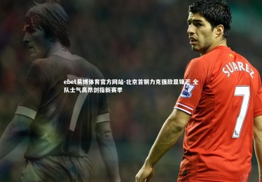 ebet易博体育官方网站-北京首钢力克强敌显锋芒 全队士气高昂剑指新赛季