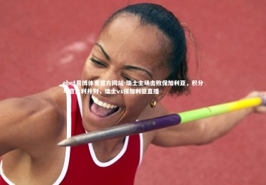 ebet易博体育官方网站-瑞士主场击败保加利亚，积分与意大利并列，瑞士vs保加利亚直播