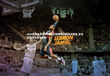 ebet易博体育官方网站-小组赛积分榜风云突变 多支劲旅领先排名稳固