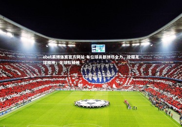 ebet易博体育官方网站-每位球员都拼尽全力，诠释足球精神，足球队精神