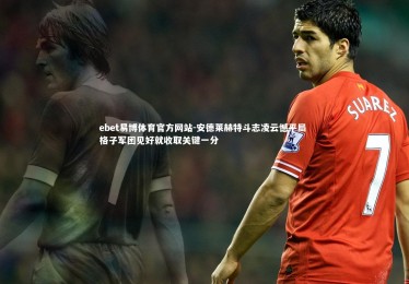 ebet易博体育官方网站-安德莱赫特斗志凌云憾平局 格子军团见好就收取关键一分