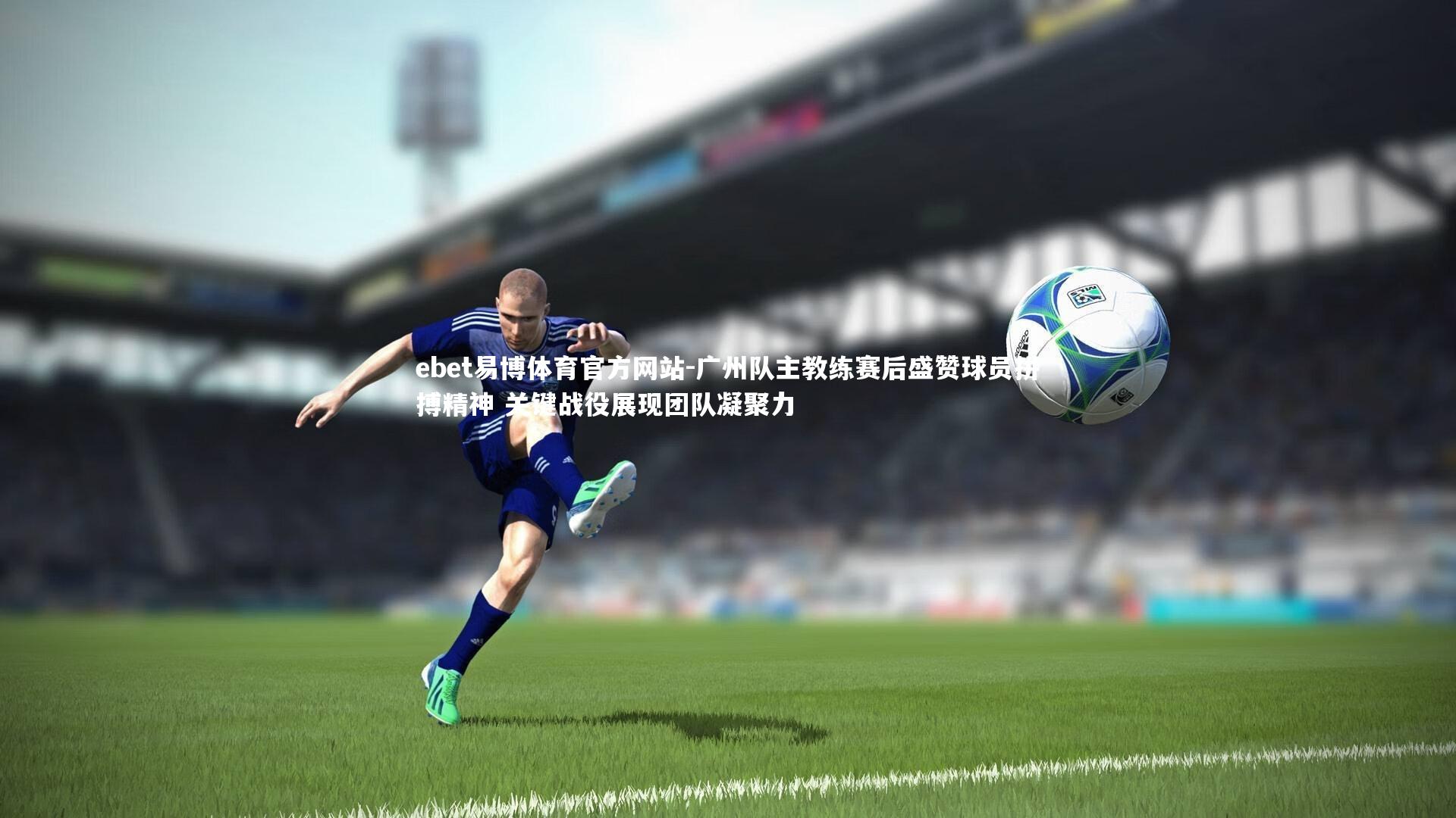广州队主教练赛后盛赞球员拼搏精神 关键战役展现团队凝聚力